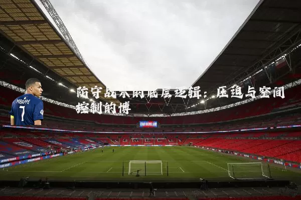 防守战术的底层逻辑：压迫与空间控制的博弈