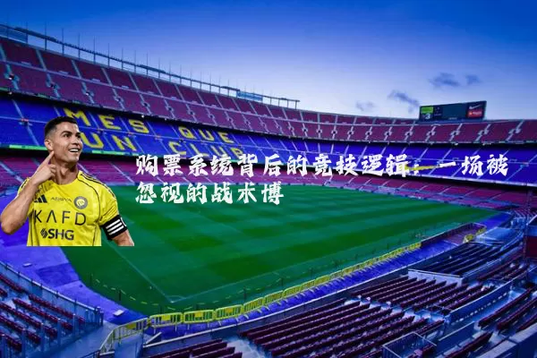 购票系统背后的竞技逻辑：一场被忽视的战术博弈