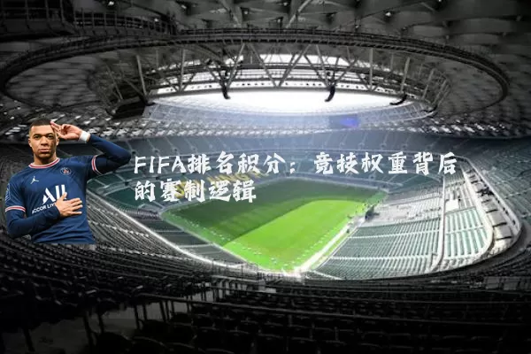 FIFA排名积分：竞技权重背后的赛制逻辑