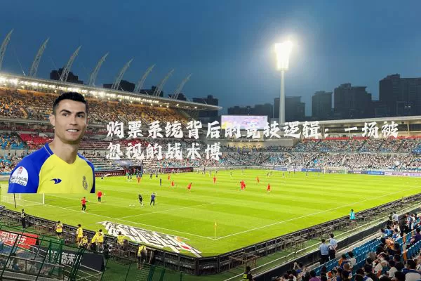 购票系统背后的竞技逻辑:一场被忽视的战术博弈