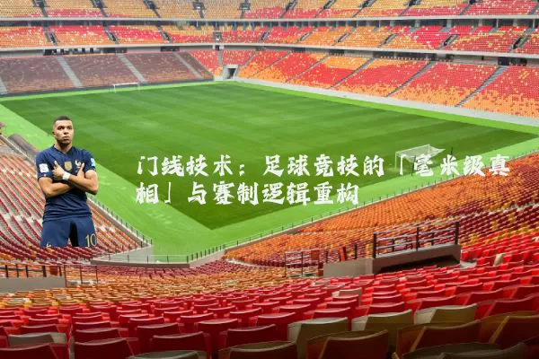 门线技术：足球竞技的「毫米级真相」与赛制逻辑重构