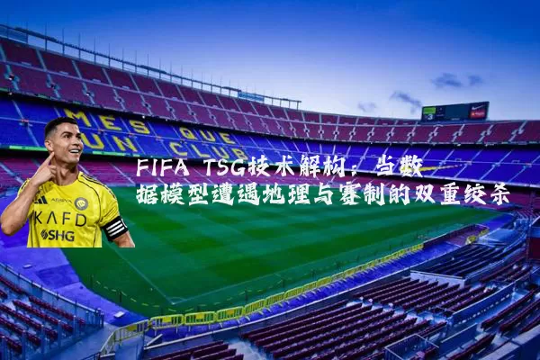 FIFA TSG技术解构：当数据模型遭遇地理与赛制的双重绞杀