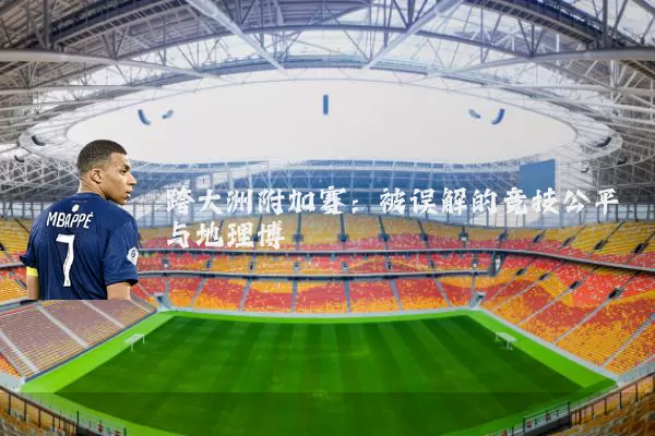 跨大洲附加赛:被误解的竞技公平与地理博弈