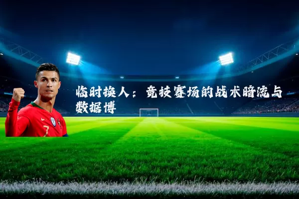 临时换人:竞技赛场的战术暗流与数据博弈