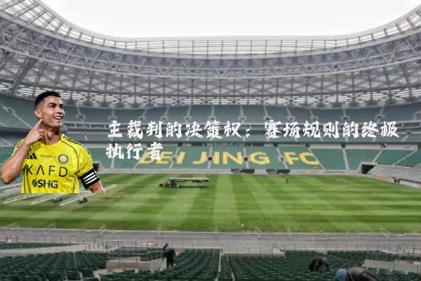主裁判的决策权：赛场规则的终极执行者