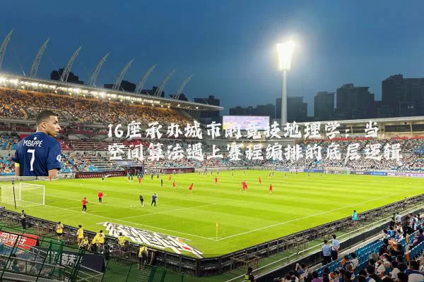 16座承办城市的竞技地理学：当空间算法遇上赛程编排的底层逻辑