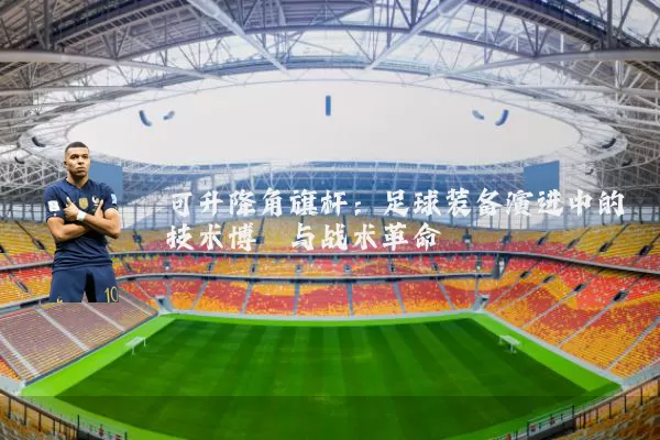 可升降角旗杆:足球装备演进中的技术博弈与战术革命