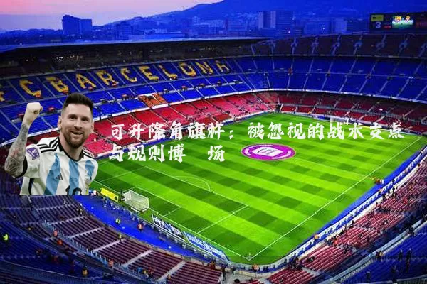可升降角旗杆：被忽视的战术支点与规则博弈场