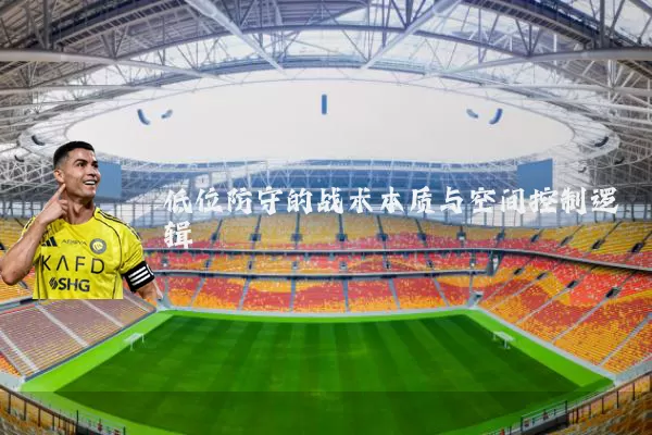 低位防守的战术本质与空间控制逻辑