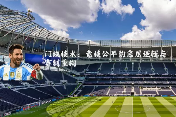 门线技术:竞技公平的底层逻辑与赛制重构
