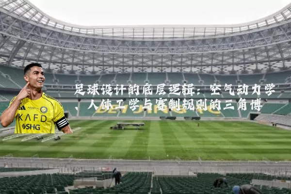 足球设计的底层逻辑:空气动力学、人体工学与赛制规则的三角博弈