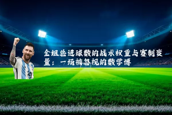 全组总进球数的战术权重与赛制变量：一场被忽视的数学博弈