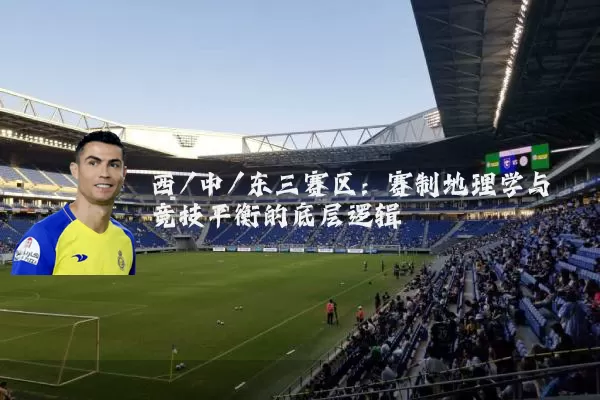 西/中/东三赛区:赛制地理学与竞技平衡的底层逻辑
