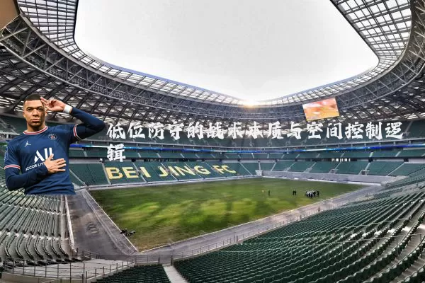 低位防守的战术本质与空间控制逻辑