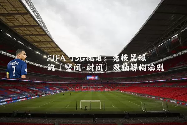 FIFA TSG视角：竞技足球的「空间-时间」双轴解构法则