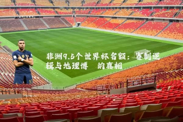 非洲9.5个世界杯名额：赛制逻辑与地理博弈的真相